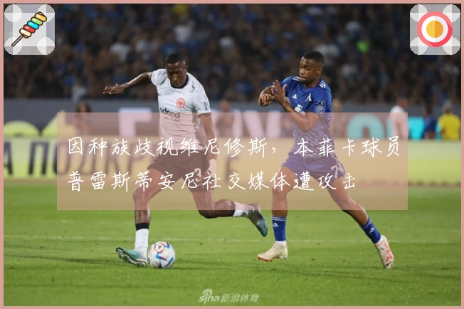 因种族歧视维尼修斯，本菲卡球员普雷斯蒂安尼社交媒体遭攻击