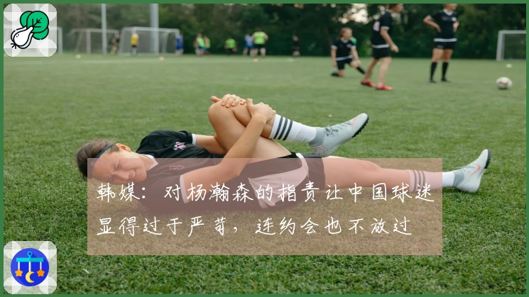 韩媒：对杨瀚森的指责让中国球迷显得过于严苛，连约会也不放过