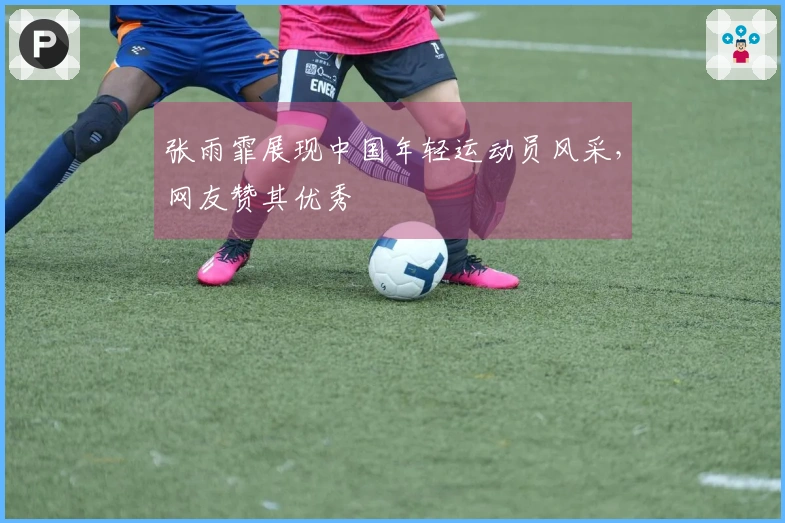 张雨霏展现中国年轻运动员风采，网友赞其优秀