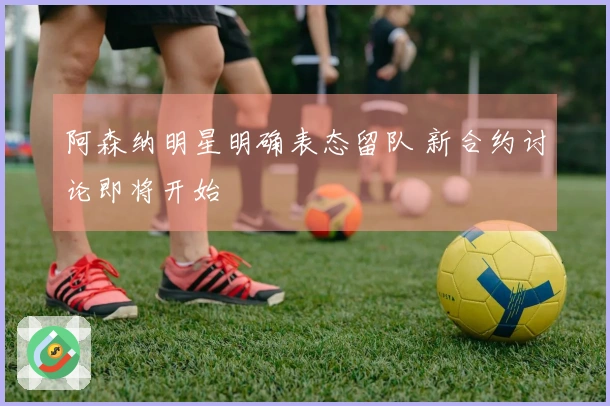 阿森纳明星明确表态留队 新合约讨论即将开始