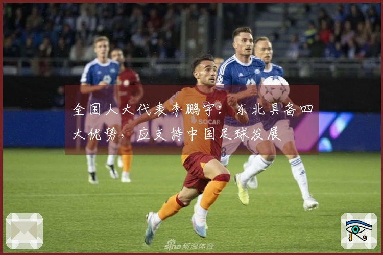 全国人大代表李鹏宇:东北具备四大优势,应支持中国足球发展