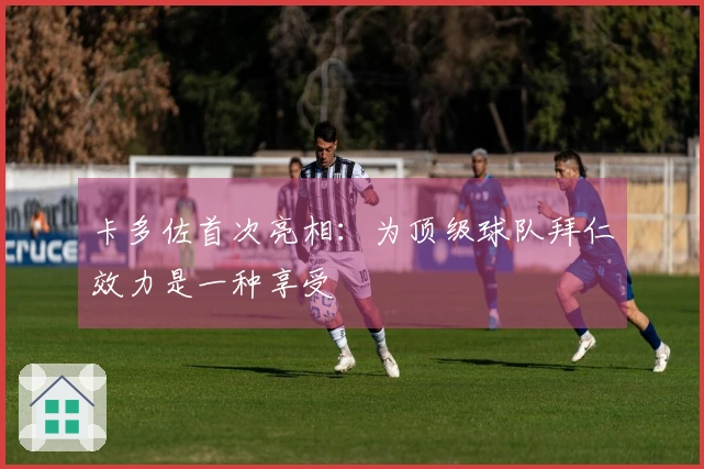 卡多佐首次亮相：为顶级球队拜仁效力是一种享受