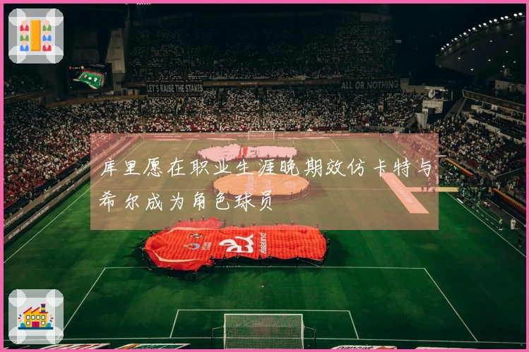 库里愿在职业生涯晚期效仿卡特与希尔成为角色球员
