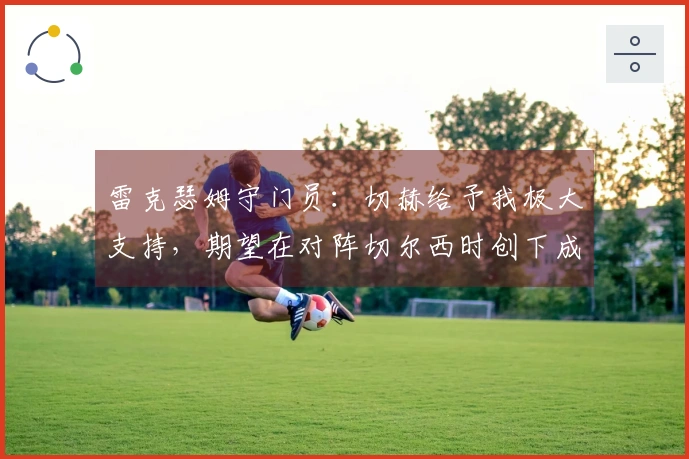 雷克瑟姆守门员：切赫给予我极大支持，期望在对阵切尔西时创下成就