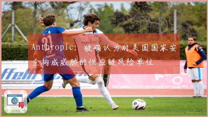 Anthropic：被确认为对美国国家安全构成威胁的供应链风险单位