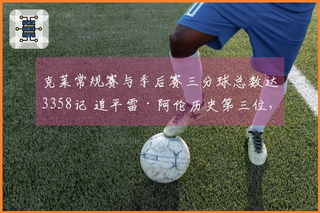 克莱常规赛与季后赛三分球总数达3358记 追平雷·阿伦历史第三位，库里位列前二