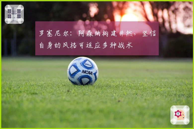 罗塞尼尔：阿森纳构建井然，坚信自身的风格可适应多种战术