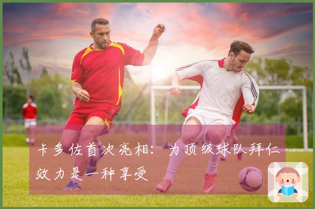 卡多佐首次亮相：为顶级球队拜仁效力是一种享受