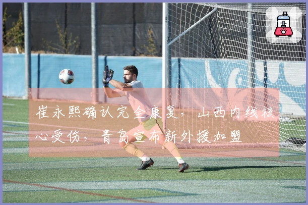 崔永熙确认完全康复，山西内线核心受伤，青岛宣布新外援加盟