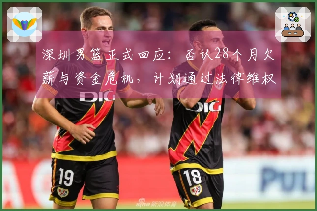 深圳男篮正式回应：否认28个月欠薪与资金危机，计划通过法律维权