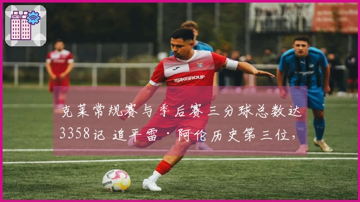 克莱常规赛与季后赛三分球总数达3358记 追平雷·阿伦历史第三位，库里位列前二
