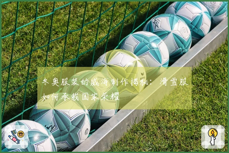 冬奥服装的威海制作揭秘：滑雪服如何承载国家荣耀