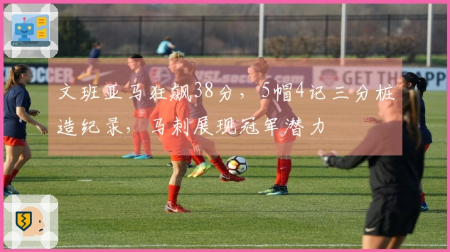 文班亚马狂飙38分，5帽4记三分桩造纪录，马刺展现冠军潜力