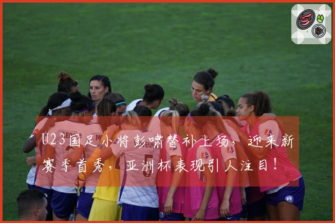 U23国足小将彭啸替补上场，迎来新赛季首秀，亚洲杯表现引人注目！