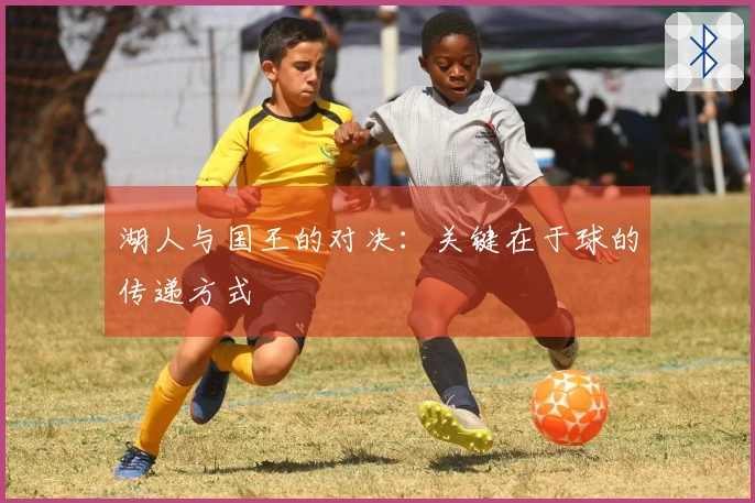 湖人与国王的对决：关键在于球的传递方式