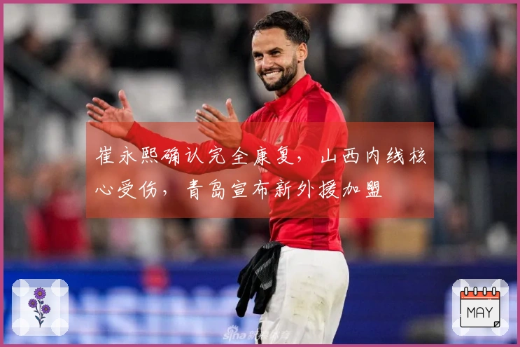 崔永熙确认完全康复，山西内线核心受伤，青岛宣布新外援加盟