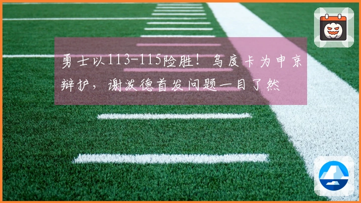 勇士以113-115险胜！乌度卡为申京辩护，谢泼德首发问题一目了然