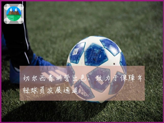 切尔西青训营出色，致力于保障年轻球员发展通道