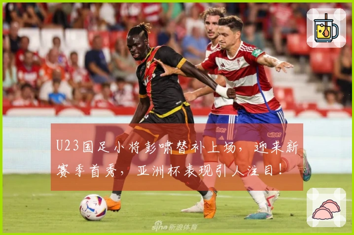 U23国足小将彭啸替补上场，迎来新赛季首秀，亚洲杯表现引人注目！