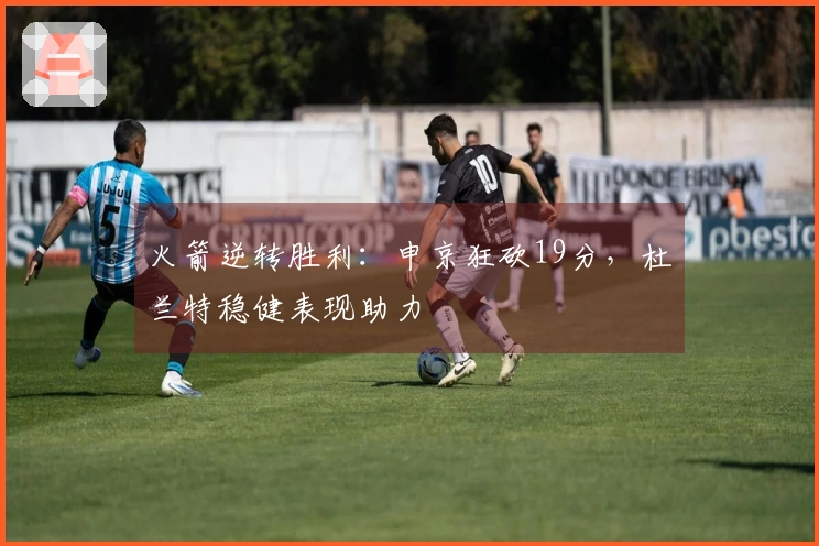 火箭逆转胜利：申京狂砍19分，杜兰特稳健表现助力