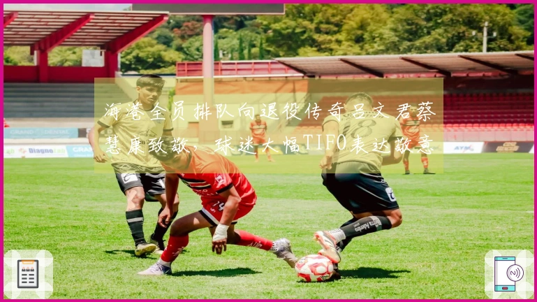 海港全员排队向退役传奇吕文君蔡慧康致敬，球迷大幅TIFO表达敬意