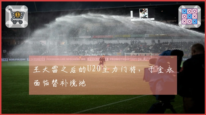 王大雷之后的U20主力门将，于金永面临替补境地
