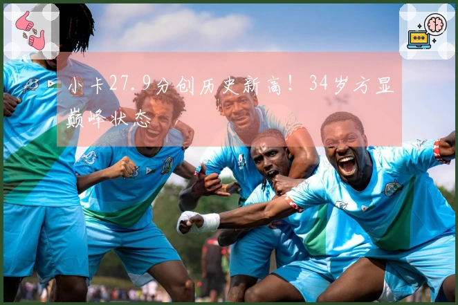 小卡27.9分创历史新高！34岁方显巅峰状态