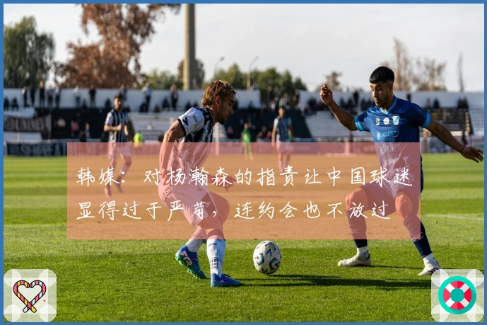 韩媒：对杨瀚森的指责让中国球迷显得过于严苛，连约会也不放过